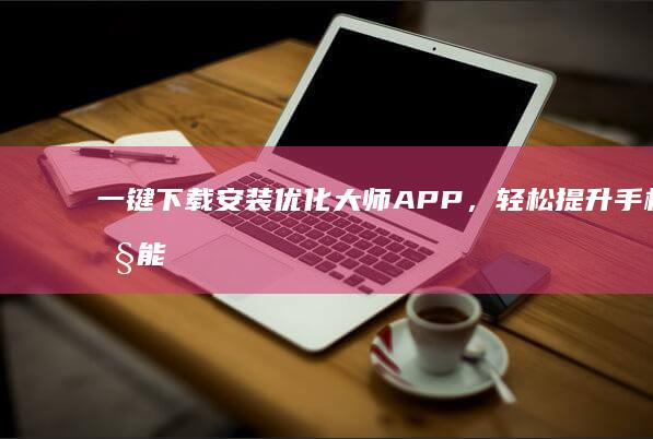 一键下载安装优化大师APP，轻松提升手机性能