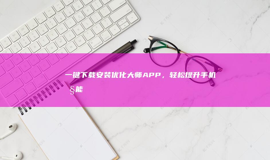 一键下载安装优化大师APP，轻松提升手机性能